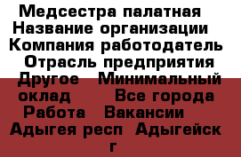 Медсестра палатная › Название организации ­ Компания-работодатель › Отрасль предприятия ­ Другое › Минимальный оклад ­ 1 - Все города Работа » Вакансии   . Адыгея респ.,Адыгейск г.